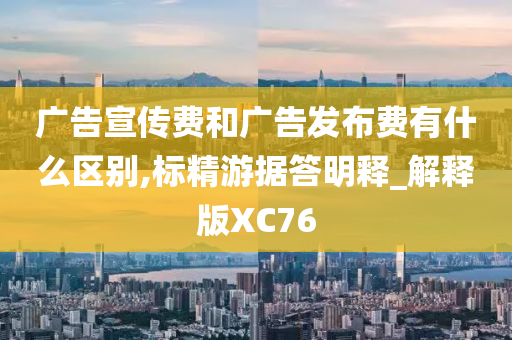 广告宣传费和广告发布费有什么区别,标精游据答明释_解释版XC76