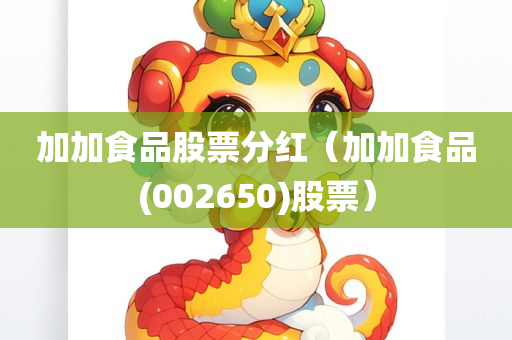 加加食品股票分红（加加食品(002650)股票）