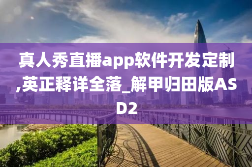 真人秀直播app软件开发定制,英正释详全落_解甲归田版ASD2