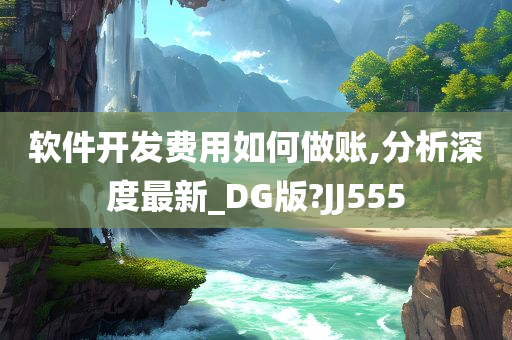 软件开发费用如何做账,分析深度最新_DG版?JJ555