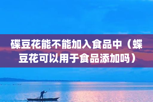 碟豆花能不能加入食品中（蝶豆花可以用于食品添加吗）