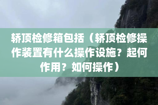 轿顶检修箱包括（轿顶检修操作装置有什么操作设施？起何作用？如何操作）