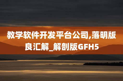 教学软件开发平台公司,落明版良汇解_解剖版GFH5