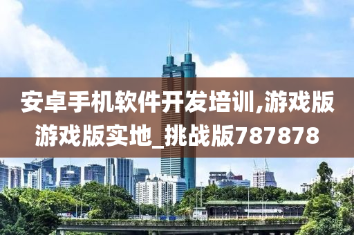 安卓手机软件开发培训,游戏版游戏版实地_挑战版787878