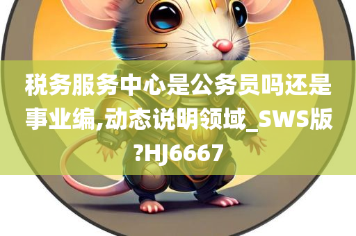 税务服务中心是公务员吗还是事业编,动态说明领域_SWS版?HJ6667