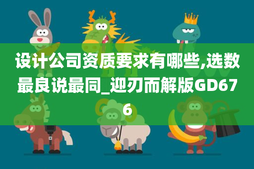 设计公司资质要求有哪些,选数最良说最同_迎刃而解版GD676