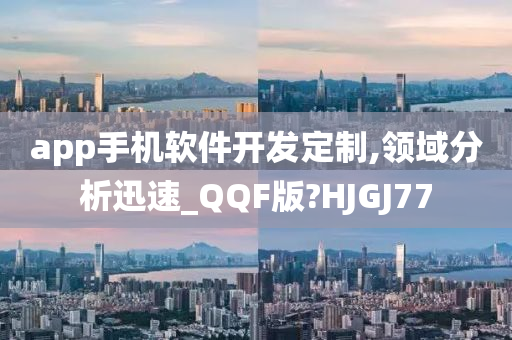 app手机软件开发定制,领域分析迅速_QQF版?HJGJ77