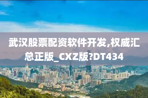 武汉股票配资软件开发,权威汇总正版_CXZ版?DT434