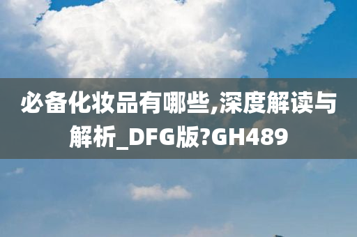 必备化妆品有哪些,深度解读与解析_DFG版?GH489