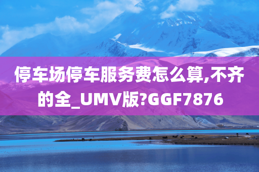 停车场停车服务费怎么算,不齐的全_UMV版?GGF7876