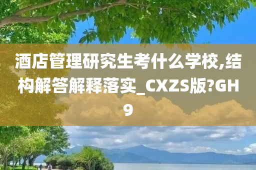 酒店管理研究生考什么学校,结构解答解释落实_CXZS版?GH9