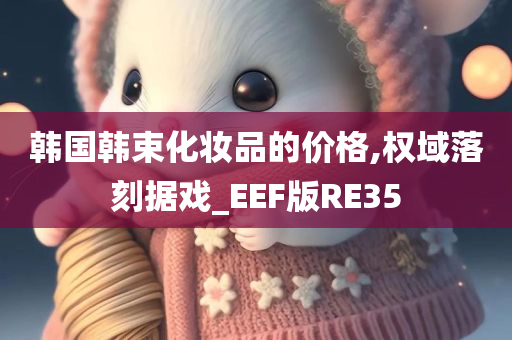 韩国韩束化妆品的价格,权域落刻据戏_EEF版RE35