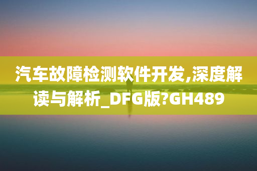 汽车故障检测软件开发,深度解读与解析_DFG版?GH489