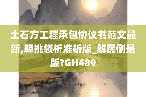 土石方工程承包协议书范文最新,释挑领析准析版_解民倒悬版?GH489