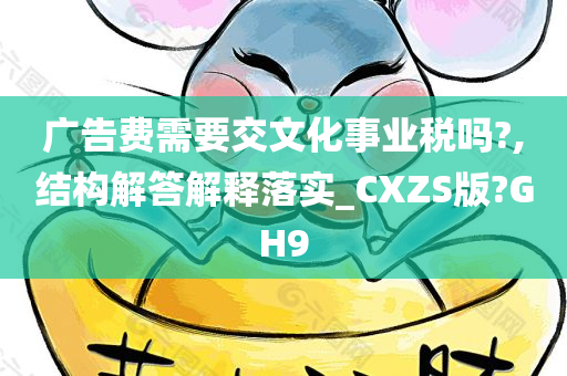 广告费需要交文化事业税吗?,结构解答解释落实_CXZS版?GH9