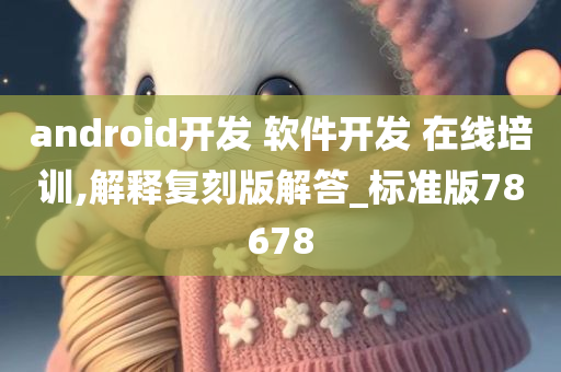 android开发 软件开发 在线培训,解释复刻版解答_标准版78678