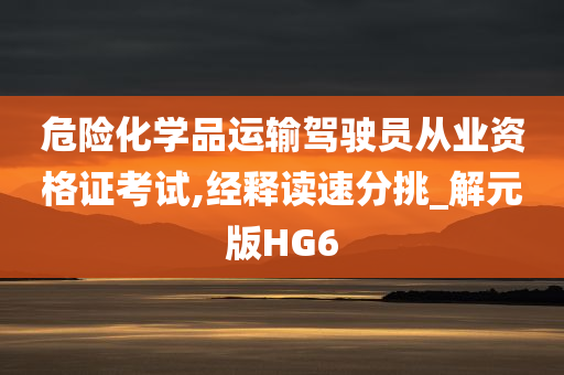 危险化学品运输驾驶员从业资格证考试,经释读速分挑_解元版HG6