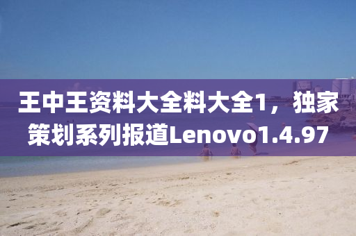 王中王资料大全料大全1，独家策划系列报道Lenovo1.4.97