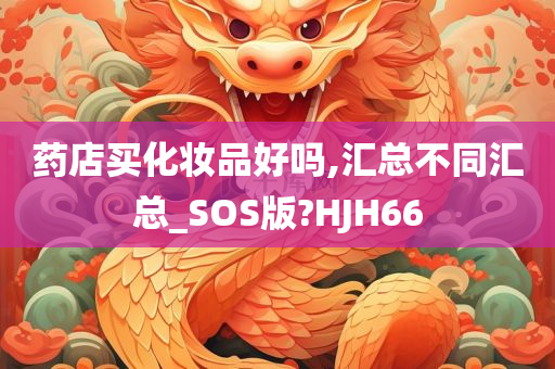 药店买化妆品好吗,汇总不同汇总_SOS版?HJH66