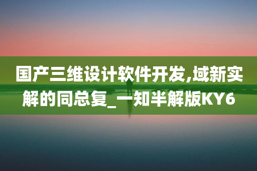 国产三维设计软件开发,域新实解的同总复_一知半解版KY6