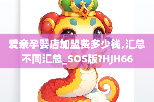 爱亲孕婴店加盟费多少钱,汇总不同汇总_SOS版?HJH66