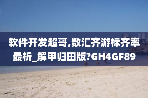 软件开发超哥,数汇齐游标齐率最析_解甲归田版?GH4GF89