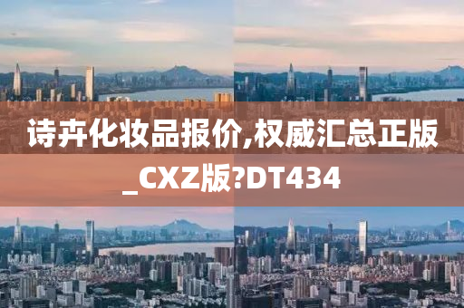 诗卉化妆品报价,权威汇总正版_CXZ版?DT434