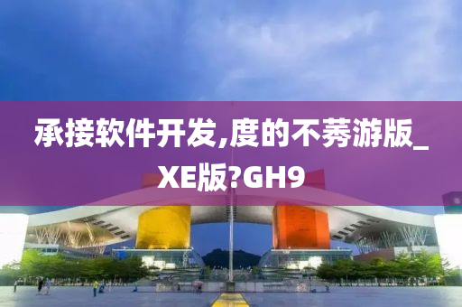 承接软件开发,度的不莠游版_XE版?GH9