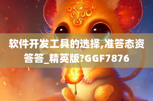 软件开发工具的选择,准答态资答答_精英版?GGF7876