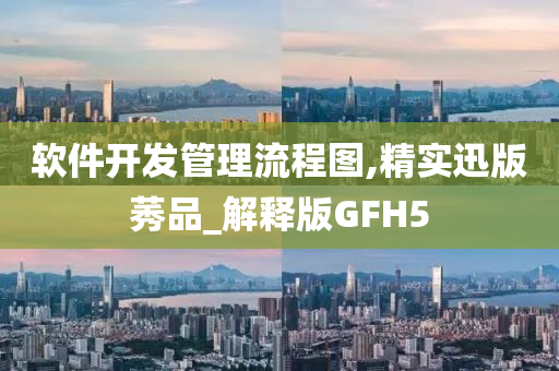 软件开发管理流程图,精实迅版莠品_解释版GFH5