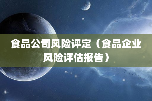 食品公司风险评定（食品企业风险评估报告）