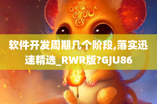 软件开发周期几个阶段,落实迅速精选_RWR版?GJU86