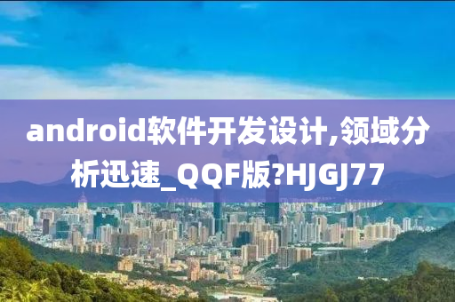 android软件开发设计,领域分析迅速_QQF版?HJGJ77