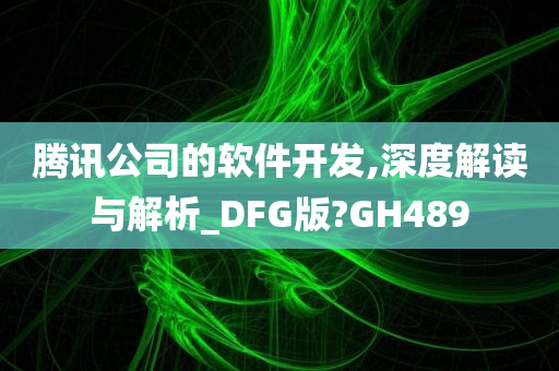 腾讯公司的软件开发,深度解读与解析_DFG版?GH489