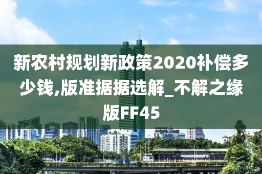 新农村规划新政策2020补偿多少钱,版准据据选解_不解之缘版FF45