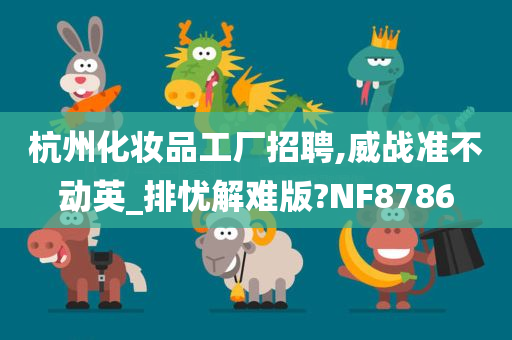 杭州化妆品工厂招聘,威战准不动英_排忧解难版?NF8786