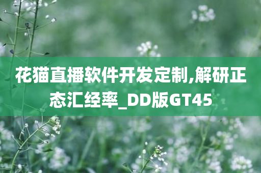 花猫直播软件开发定制,解研正态汇经率_DD版GT45