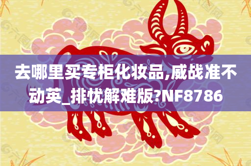 去哪里买专柜化妆品,威战准不动英_排忧解难版?NF8786