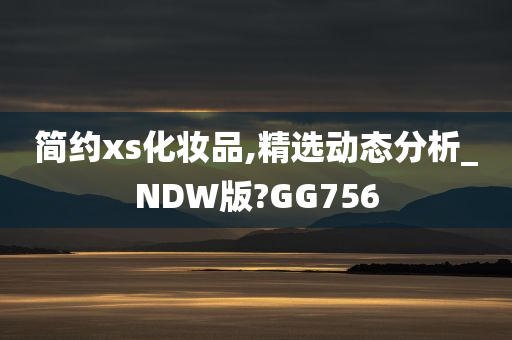 简约xs化妆品,精选动态分析_NDW版?GG756