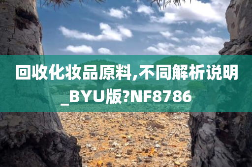 回收化妆品原料,不同解析说明_BYU版?NF8786