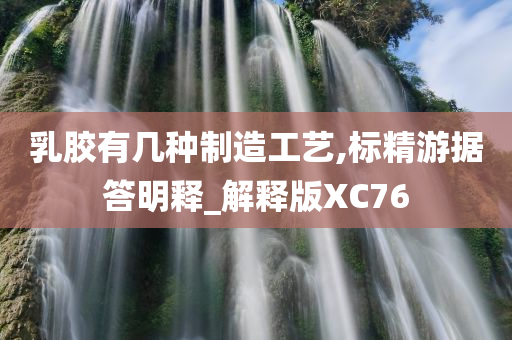 乳胶有几种制造工艺,标精游据答明释_解释版XC76