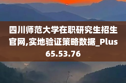 四川师范大学在职研究生招生官网,实地验证策略数据_Plus65.53.76