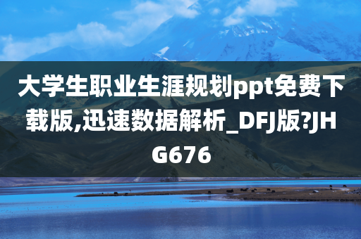 大学生职业生涯规划ppt免费下载版,迅速数据解析_DFJ版?JHG676