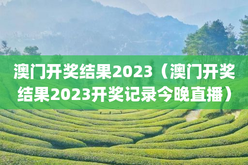 澳门开奖结果2023（澳门开奖结果2023开奖记录今晚直播）