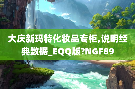 大庆新玛特化妆品专柜,说明经典数据_EQQ版?NGF89