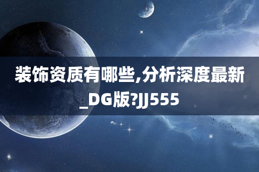 装饰资质有哪些,分析深度最新_DG版?JJ555