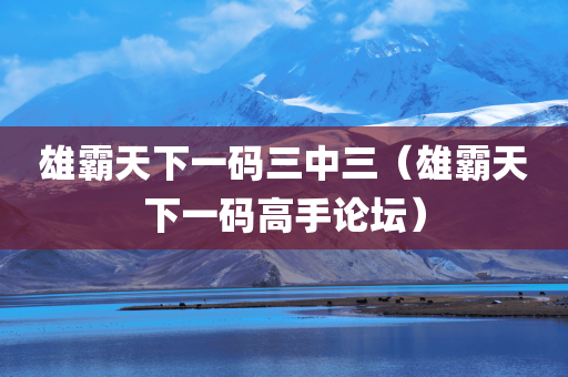 雄霸天下一码三中三（雄霸天下一码高手论坛）