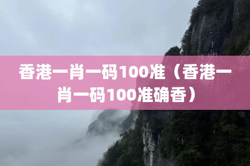 香港一肖一码100准（香港一肖一码100准确香）