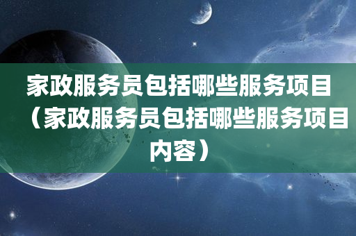 家政服务员包括哪些服务项目（家政服务员包括哪些服务项目内容）