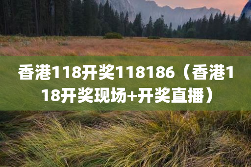 香港118开奖118186（香港118开奖现场+开奖直播）